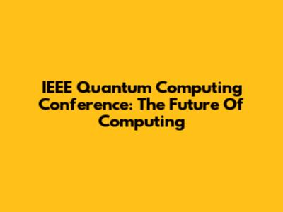 IEEE Quantum Computing Conference: The Future Of Computing