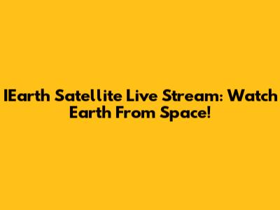 IEarth Satellite Live Stream: Watch Earth From Space!