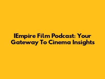 IEmpire Film Podcast: Your Gateway To Cinema Insights