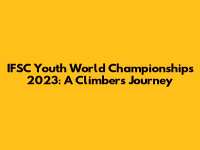 IFSC Youth World Championships 2023: A Climber's Journey
