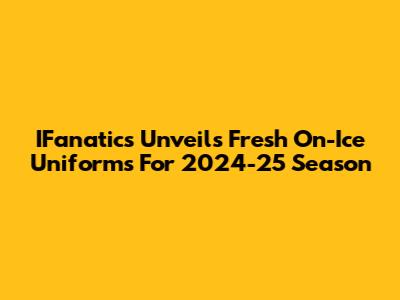 IFanatics Unveils Fresh On-Ice Uniforms For 2024-25 Season