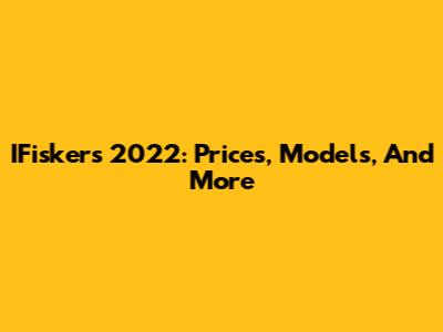 IFiskers 2022: Prices, Models, And More