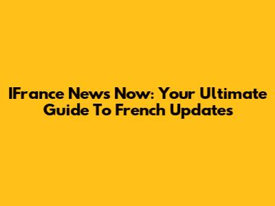 IFrance News Now: Your Ultimate Guide To French Updates