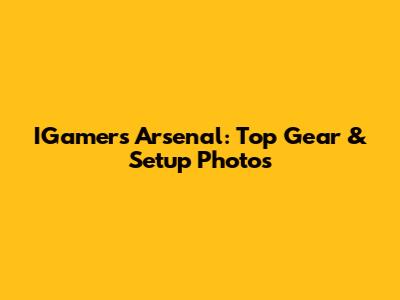 IGamers Arsenal: Top Gear & Setup Photos