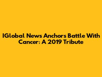 IGlobal News Anchor's Battle With Cancer: A 2019 Tribute