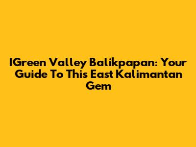 IGreen Valley Balikpapan: Your Guide To This East Kalimantan Gem