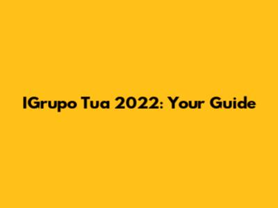 IGrupo Tua 2022: Your Guide