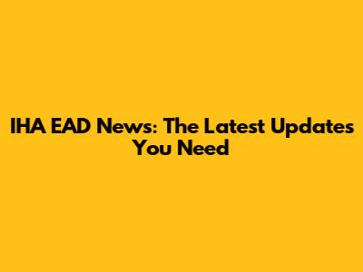 IHA EAD News: The Latest Updates You Need