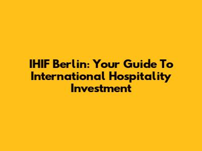 IHIF Berlin: Your Guide To International Hospitality Investment