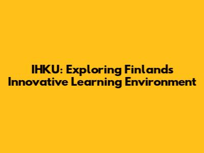 IHKU: Exploring Finland's Innovative Learning Environment