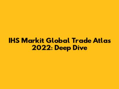 IHS Markit Global Trade Atlas 2022: Deep Dive
