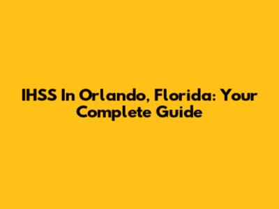 IHSS In Orlando, Florida: Your Complete Guide