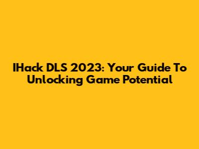 IHack DLS 2023: Your Guide To Unlocking Game Potential