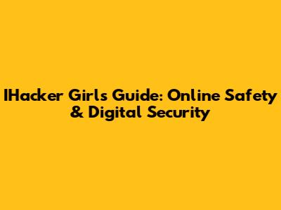 IHacker Girl's Guide: Online Safety & Digital Security