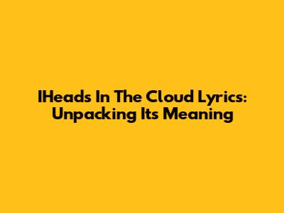 IHeads In The Cloud Lyrics: Unpacking Its Meaning