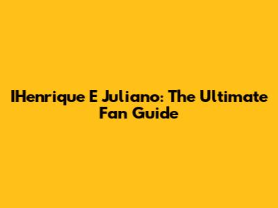 IHenrique E Juliano: The Ultimate Fan Guide