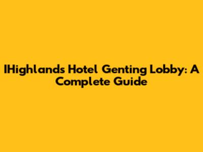 IHighlands Hotel Genting Lobby: A Complete Guide