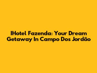 IHotel Fazenda: Your Dream Getaway In Campo Dos Jordão