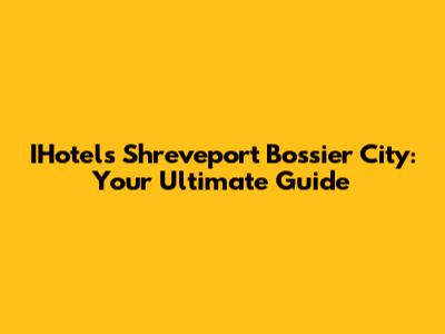 IHotels Shreveport Bossier City: Your Ultimate Guide