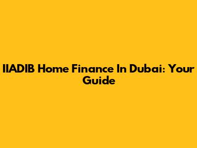 IIADIB Home Finance In Dubai: Your Guide