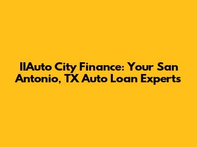 IIAuto City Finance: Your San Antonio, TX Auto Loan Experts