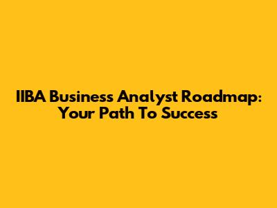 IIBA Business Analyst Roadmap: Your Path To Success