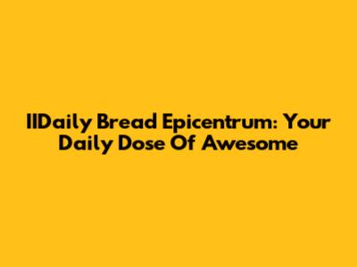 IIDaily Bread Epicentrum: Your Daily Dose Of Awesome