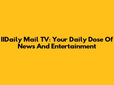 IIDaily Mail TV: Your Daily Dose Of News And Entertainment