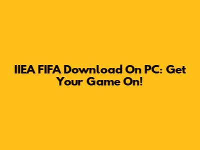 IIEA FIFA Download On PC: Get Your Game On!