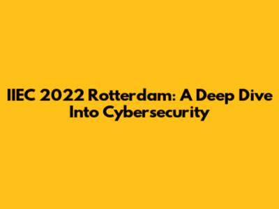 IIEC 2022 Rotterdam: A Deep Dive Into Cybersecurity