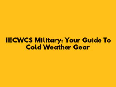 IIECWCS Military: Your Guide To Cold Weather Gear