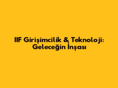 IIF Girişimcilik & Teknoloji: Geleceğin İnşası