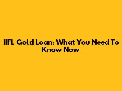 IIFL Gold Loan: What You Need To Know Now