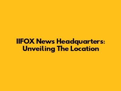 IIFOX News Headquarters: Unveiling The Location