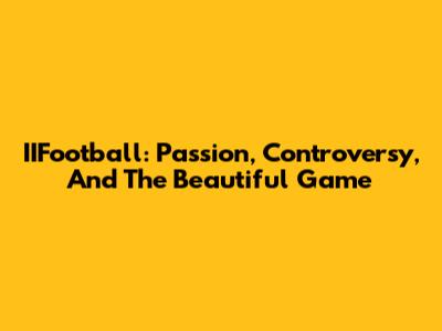 IIFootball: Passion, Controversy, And The Beautiful Game