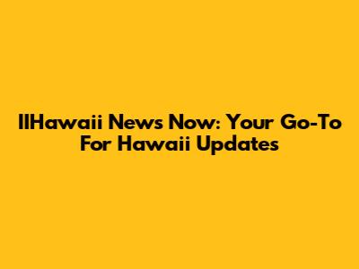 IIHawaii News Now: Your Go-To For Hawaii Updates