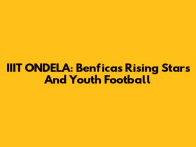 IIIT ONDELA: Benfica's Rising Stars And Youth Football