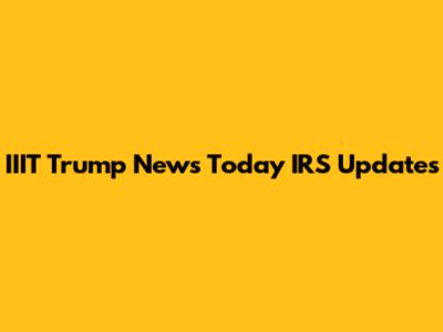 IIIT Trump News Today IRS Updates