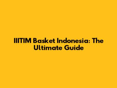 IIITIM Basket Indonesia: The Ultimate Guide