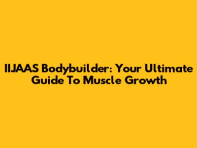 IIJAAS Bodybuilder: Your Ultimate Guide To Muscle Growth