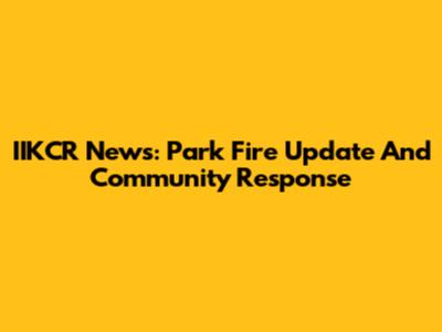 IIKCR News: Park Fire Update And Community Response