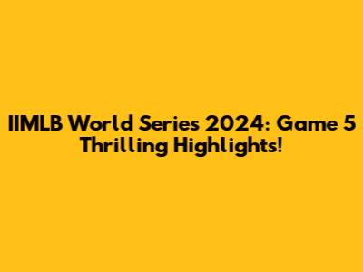 IIMLB World Series 2024: Game 5 Thrilling Highlights!