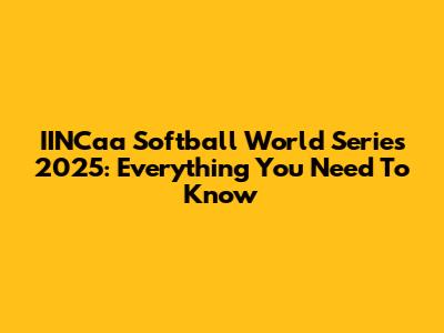 IINCaa Softball World Series 2025: Everything You Need To Know