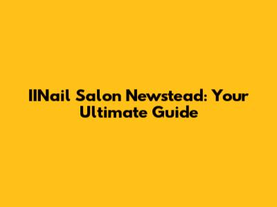 IINail Salon Newstead: Your Ultimate Guide