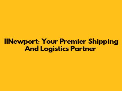 IINewport: Your Premier Shipping And Logistics Partner