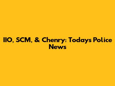 IIO, SCM, & Chenry: Today's Police News