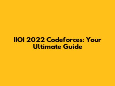 IIOI 2022 Codeforces: Your Ultimate Guide