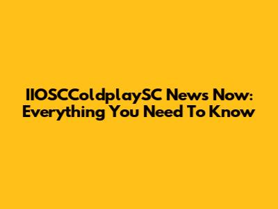 IIOSCColdplaySC News Now: Everything You Need To Know