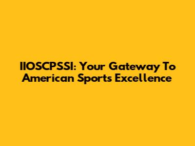 IIOSCPSSI: Your Gateway To American Sports Excellence