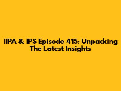 IIPA & IPS Episode 415: Unpacking The Latest Insights